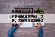 勉强通关攻略，如何一步步迎接通的挑战，攻略，怎样逐步解锁通级游戏