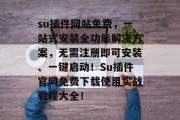 su插件网站免费，一站式安装全功能解决方案，无需注册即可安装、一键启动！Su插件官网免费下载使用实战教程大全！