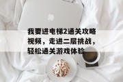 我要进电梯2通关攻略视频,走进二层挑战,轻松通关游戏体验
