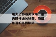 屠夫恐怖通关攻略，屠夫恐怖通关秘籍，隐藏角落的杀戮陷阱