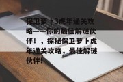 保卫萝卜3虎年通关攻略——你的最佳解谜伙伴!,探秘保卫萝卜虎年通关攻略,最佳解谜伙伴! 保卫萝卜3虎年通关攻略——你的最佳解谜伙伴!,探秘保卫萝卜虎年通关攻略,最佳解谜伙伴!