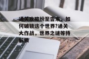 通关攻略纷至沓来,如何破锁这个世界?通关大作战,世界之谜等待解锁