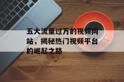 五大流量过万的视频网站，揭秘热门视频平台的崛起之路