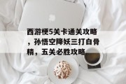 西游梗5关卡通关攻略,孙悟空降妖三打白骨精,五关必胜攻略