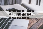 网络捕鱼游戏,真能赢吗?,网络捕鱼游戏,能否真的赢取收益? 网络捕鱼游戏,真能赢吗?,网络捕鱼游戏,能否真的赢取收益?