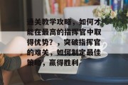 通关教学攻略，如何才能在最高的指挥官中取得优势？，突破指挥官的难关，如何制定最佳策略，赢得胜利