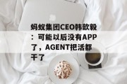 蚂蚁集团CEO韩歆毅：可能以后没有APP了，AGENT把活都干了