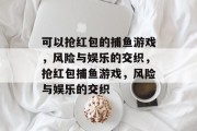 可以抢红包的捕鱼游戏,风险与娱乐的交织,抢红包捕鱼游戏,风险与娱乐的交织 可以抢红包的捕鱼游戏,风险与娱乐的交织,抢红包捕鱼游戏,风险与娱乐的交织