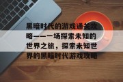 黑暗时代的游戏通关攻略——一场探索未知的世界之旅,探索未知世界的黑暗时代游戏攻略