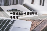 一起捕鱼游戏是否等同于赌博? 一起捕鱼游戏是否等同于赌博?