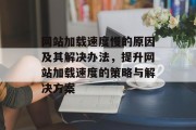 网站加载速度慢的原因及其解决办法，提升网站加载速度的策略与解决方案