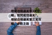 地狱边境通关第3关攻略,如何成功通关?,地狱边境通关第三关攻略,必胜之路 地狱边境通关第3关攻略,如何成功通关?,地狱边境通关第三关攻略,必胜之路