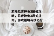 游戏忍者神龟3通关攻略,忍者神龟3通关指南,游戏策略与技巧分析 游戏忍者神龟3通关攻略,忍者神龟3通关指南,游戏策略与技巧分析
