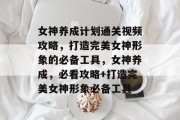 女神养成计划通关视频攻略,打造完美女神形象的必备工具,女神养成,必看攻略+打造完美女神形象必备工具 女神养成计划通关视频攻略,打造完美女神形象的必备工具,女神养成,必看攻略+打造完美女神形象必备工具