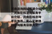 河南咨询网站搭建介绍,河南在线咨询服务平台介绍,河南在线咨询平台推荐,省心又便捷的咨询服务获取方式! 河南咨询网站搭建介绍,河南在线咨询服务平台介绍,河南在线咨询平台推荐,省心又便捷的咨询服务获取方式!
