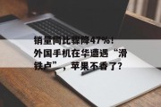 销量同比骤降47%！外国手机在华遭遇“滑铁卢”，苹果不香了？