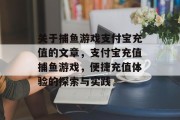 关于捕鱼游戏支付宝充值的文章，支付宝充值捕鱼游戏，便捷充值体验的探索与实践
