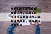 隐藏136关通关攻略视频揭秘,隐藏136关通关攻略全揭秘,破解通关秘籍,掌握最佳通关策略 隐藏136关通关攻略视频揭秘,隐藏136关通关攻略全揭秘,破解通关秘籍,掌握最佳通关策略