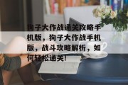 狗子大作战通关攻略手机版,狗子大作战手机版,战斗攻略解析,如何轻松通关! 狗子大作战通关攻略手机版,狗子大作战手机版,战斗攻略解析,如何轻松通关!