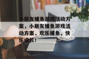小朋友捕鱼游戏活动方案,小朋友捕鱼游戏活动方案,欢乐捕鱼,快乐成长! 小朋友捕鱼游戏活动方案,小朋友捕鱼游戏活动方案,欢乐捕鱼,快乐成长!