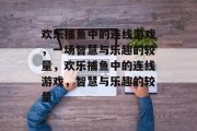 欢乐捕鱼中的连线游戏,一场智慧与乐趣的较量,欢乐捕鱼中的连线游戏,智慧与乐趣的较量 欢乐捕鱼中的连线游戏,一场智慧与乐趣的较量,欢乐捕鱼中的连线游戏,智慧与乐趣的较量