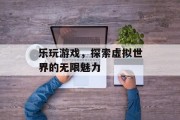 乐玩游戏，探索虚拟世界的无限魅力