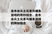 金木水火土元素与捕鱼游戏的奇妙结合，金木水火土元素与捕鱼游戏的神秘融合