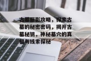 古墓丽影攻略，探索古墓的秘密密码，揭开古墓秘钥，神秘墓穴的真相与线索探秘