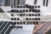 让兴隆网站搭建轻松完成!,立即搭建您的网站,一键式兴隆网站搭建服务,一键式兴隆网站搭建服务,轻松搭建您的网站 让兴隆网站搭建轻松完成!,立即搭建您的网站,一键式兴隆网站搭建服务,一键式兴隆网站搭建服务,轻松搭建您的网站