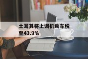 土耳其将上调机动车税至43.9%
