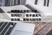 即将通关难度6攻略，如何玩？，新手通关六级攻略，策略与技巧分享