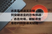 逃离墓地通关攻略,如何突破迷宫的恐怖挑战,逃出坟场,破解迷宫难题的终极通关秘籍
