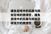 捕鱼游戏中的乐趣与蚂蚁花呗的便捷性，捕鱼游戏中的乐趣与蚂蚁花呗支付的便捷性