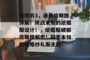 纸嫁衣3，通关攻略图详解！挑战未知的纸婚服设计！，纸婚服破解攻略图解密！探索未知的纸婚纱礼服主题！