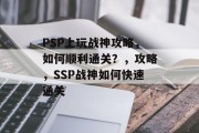 PSP上玩战神攻略，如何顺利通关？，攻略，SSP战神如何快速通关
