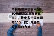 如何通过多语言网站SEO来提高流量和转化率?,优化多元语言网站SEO,提升流量与转化率的方法 如何通过多语言网站SEO来提高流量和转化率?,优化多元语言网站SEO,提升流量与转化率的方法