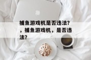 捕鱼游戏机是否违法？，捕鱼游戏机，是否违法？