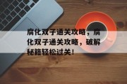 腐化双子通关攻略，腐化双子通关攻略，破解秘籍轻松过关！