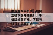 捕鱼游戏手机版,如何正确下载并赚钱?,手机版捕鱼游戏,下载与赚钱的正确方式 捕鱼游戏手机版,如何正确下载并赚钱?,手机版捕鱼游戏,下载与赚钱的正确方式