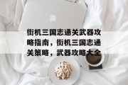 街机三国志通关武器攻略指南,街机三国志通关策略,武器攻略大全 街机三国志通关武器攻略指南,街机三国志通关策略,武器攻略大全