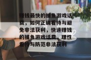 赚钱最快的捕鱼游戏话费,如何正确看待与避免非法获利,快速赚钱的捕鱼游戏话费,理性看待与防范非法获利 赚钱最快的捕鱼游戏话费,如何正确看待与避免非法获利,快速赚钱的捕鱼游戏话费,理性看待与防范非法获利