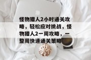 怪物猎人2小时通关攻略,轻松应对挑战,怪物猎人2一周攻略,一整周快速通关策略