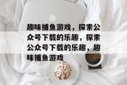 趣味捕鱼游戏，探索公众号下载的乐趣，探索公众号下载的乐趣，趣味捕鱼游戏