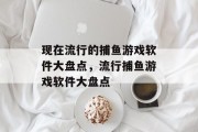 现在流行的捕鱼游戏软件大盘点,流行捕鱼游戏软件大盘点 现在流行的捕鱼游戏软件大盘点,流行捕鱼游戏软件大盘点