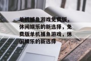 单机捕鱼游戏免费版，休闲娱乐的新选择，免费版单机捕鱼游戏，休闲娱乐的新选择