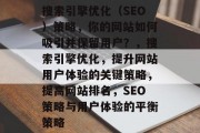 搜索引擎优化(SEO)策略,你的网站如何吸引并保留用户?,搜索引擎优化,提升网站用户体验的关键策略,提高网站排名,SEO策略与用户体验的平衡策略 搜索引擎优化(SEO)策略,你的网站如何吸引并保留用户?,搜索引擎优化,提升网站用户体验的关键策略,提高网站排名,SEO策略与用户体验的平衡策略