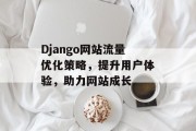 Django网站流量优化策略，提升用户体验，助力网站成长
