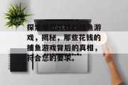 探索那些花钱的捕鱼游戏,揭秘,那些花钱的捕鱼游戏背后的真相,符合您的要求。 探索那些花钱的捕鱼游戏,揭秘,那些花钱的捕鱼游戏背后的真相,符合您的要求。