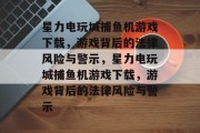 星力电玩城捕鱼机游戏下载,游戏背后的法律风险与警示,星力电玩城捕鱼机游戏下载,游戏背后的法律风险与警示 星力电玩城捕鱼机游戏下载,游戏背后的法律风险与警示,星力电玩城捕鱼机游戏下载,游戏背后的法律风险与警示