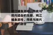鸠江捕鱼游戏,传统与现代结合的乐趣,鸠江捕鱼游戏,传统与现代乐趣的融合 鸠江捕鱼游戏,传统与现代结合的乐趣,鸠江捕鱼游戏,传统与现代乐趣的融合